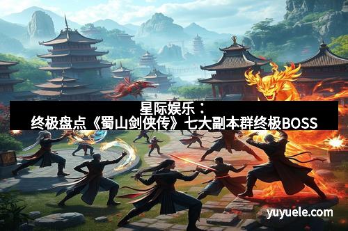 星际娱乐：终极盘点《蜀山剑侠传》七大副本群终极BOSS